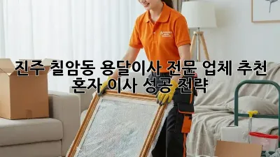진주 칠암동 용달이사 전문 업체 추천: 혼자 이사 성공 전략!